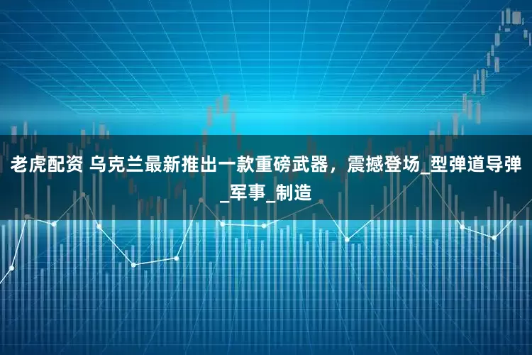 老虎配资 乌克兰最新推出一款重磅武器，震撼登场_型弹道导弹_军事_制造