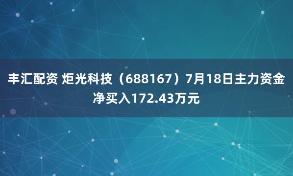 丰汇配资 炬光科技（688167）7月18日主力资金净买入172.43万元