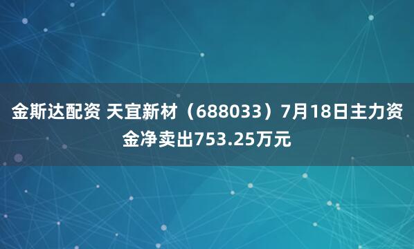 金斯达配资 天宜新材（688033）7月18日主力资金净卖出753.25万元