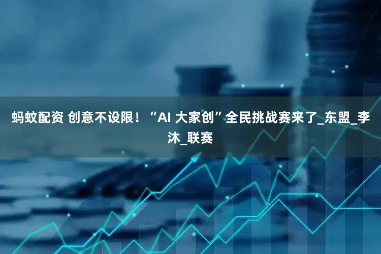 蚂蚊配资 创意不设限！“AI 大家创”全民挑战赛来了_东盟_李沐_联赛