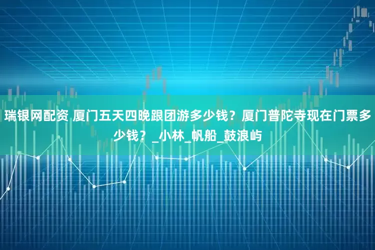 瑞银网配资 厦门五天四晚跟团游多少钱？厦门普陀寺现在门票多少钱？_小林_帆船_鼓浪屿