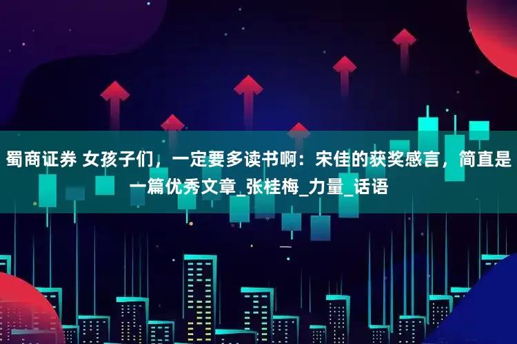 蜀商证券 女孩子们，一定要多读书啊：宋佳的获奖感言，简直是一篇优秀文章_张桂梅_力量_话语