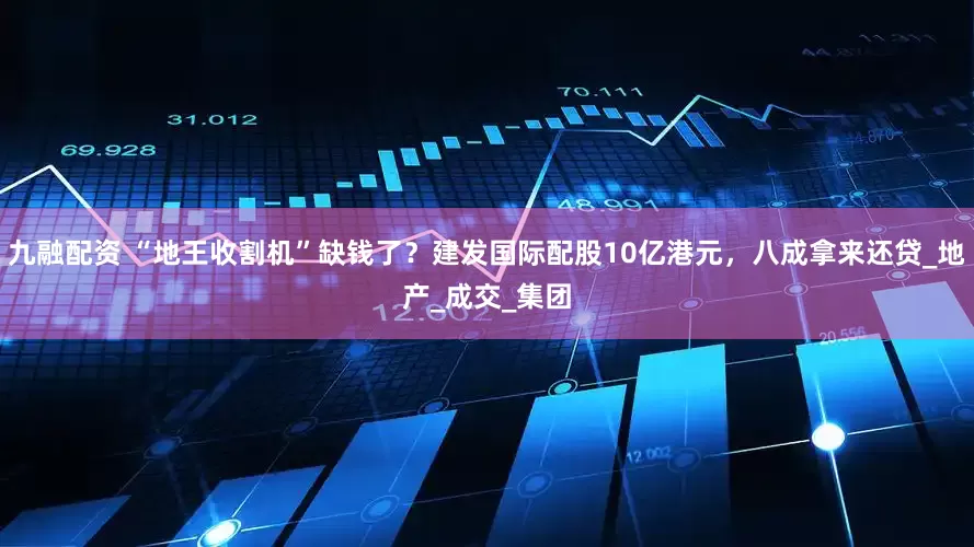 九融配资 “地王收割机”缺钱了？建发国际配股10亿港元，八成拿来还贷_地产_成交_集团