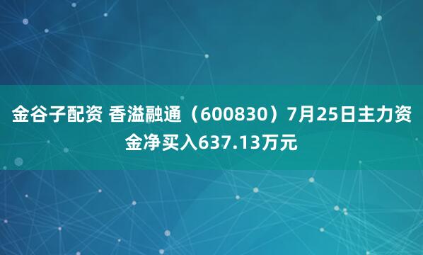 金谷子配资 香溢融通（600830）7月25日主力资金净买入637.13万元