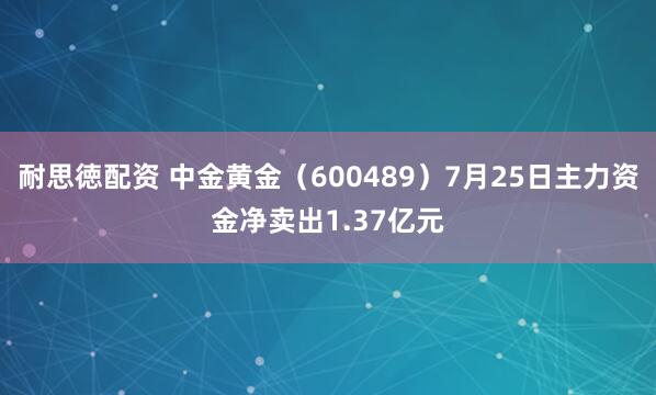 耐思徳配资 中金黄金（600489）7月25日主力资金净卖出1.37亿元