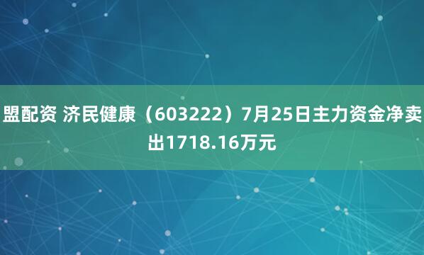 盟配资 济民健康（603222）7月25日主力资金净卖出1718.16万元