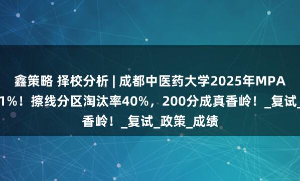 鑫策略 择校分析 | 成都中医药大学2025年MPA录取率72.1%！擦线分区淘汰率40%，200分成真香岭！_复试_政策_成绩