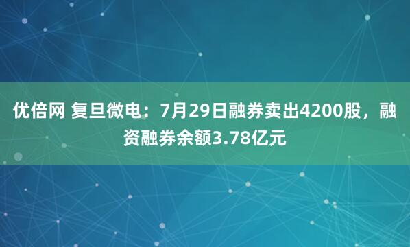 优倍网 复旦微电：7月29日融券卖出4200股，融资融券余额3.78亿元