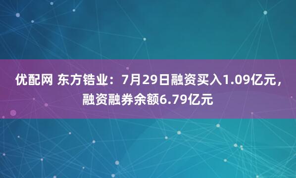 优配网 东方锆业：7月29日融资买入1.09亿元，融资融券余额6.79亿元