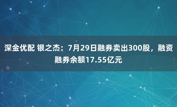深金优配 银之杰：7月29日融券卖出300股，融资融券余额17.55亿元