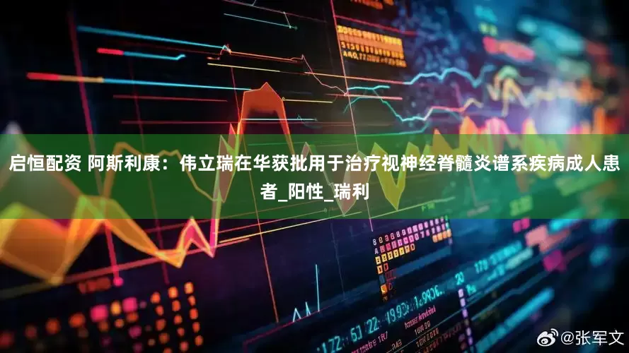 启恒配资 阿斯利康：伟立瑞在华获批用于治疗视神经脊髓炎谱系疾病成人患者_阳性_瑞利