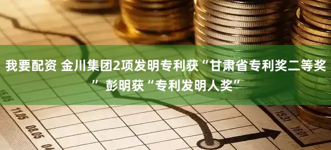 我要配资 金川集团2项发明专利获“甘肃省专利奖二等奖” 彭明获“专利发明人奖”