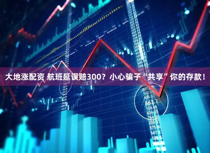 大地涨配资 航班延误赔300？小心骗子“共享”你的存款！