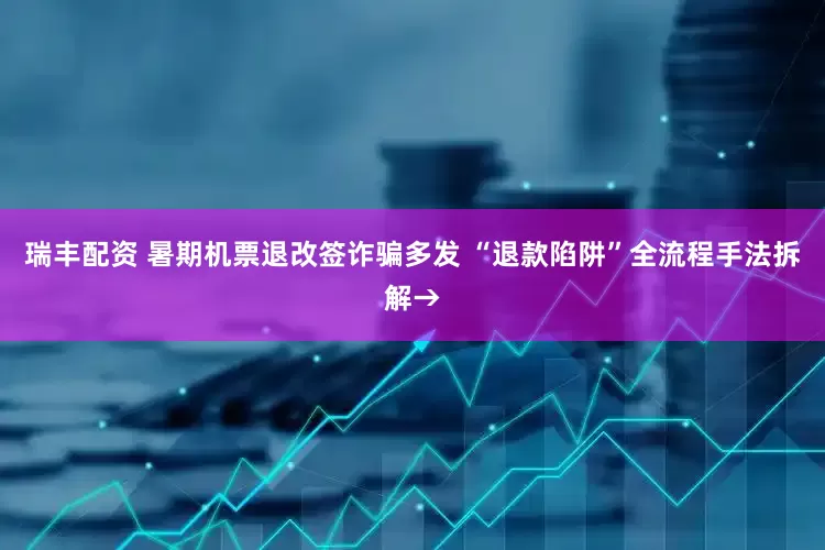 瑞丰配资 暑期机票退改签诈骗多发 “退款陷阱”全流程手法拆解→