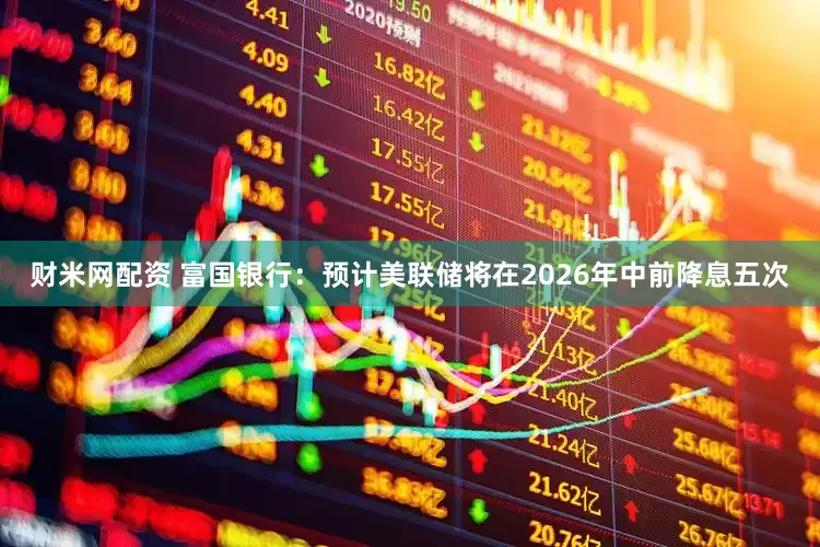财米网配资 富国银行：预计美联储将在2026年中前降息五次