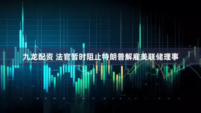 九龙配资 法官暂时阻止特朗普解雇美联储理事