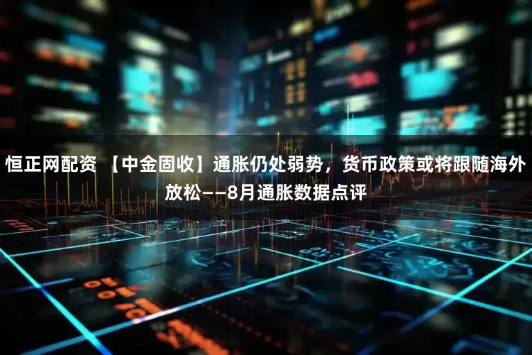 恒正网配资 【中金固收】通胀仍处弱势，货币政策或将跟随海外放松——8月通胀数据点评