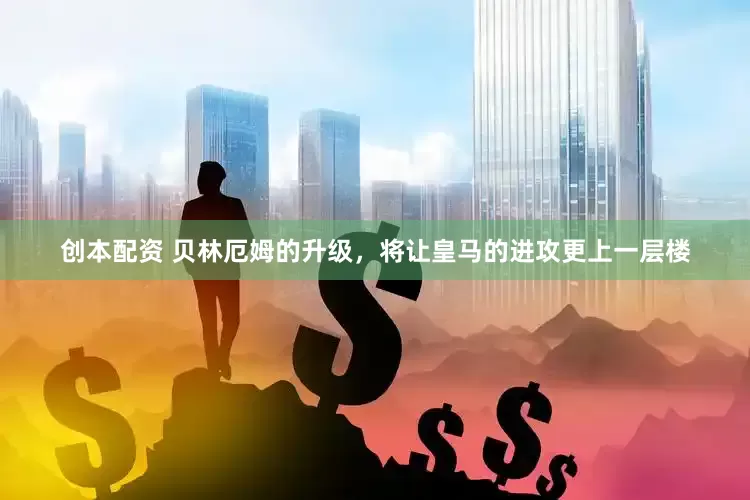 创本配资 贝林厄姆的升级，将让皇马的进攻更上一层楼