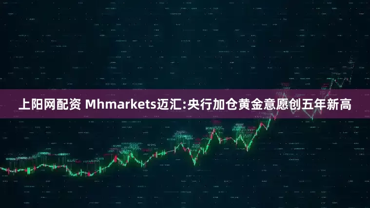 上阳网配资 Mhmarkets迈汇:央行加仓黄金意愿创五年新高