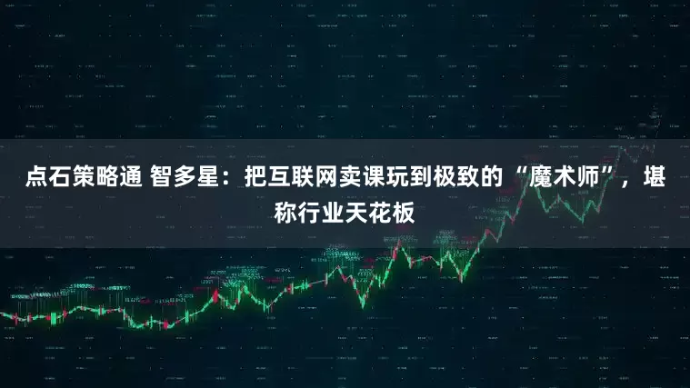 点石策略通 智多星：把互联网卖课玩到极致的 “魔术师”，堪称行业天花板