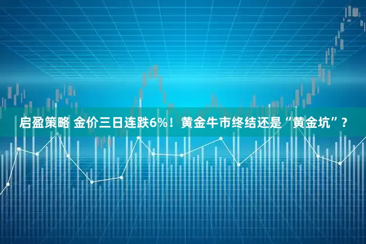 启盈策略 金价三日连跌6%！黄金牛市终结还是“黄金坑”？