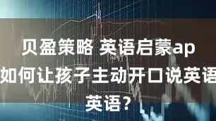 贝盈策略 英语启蒙app如何让孩子主动开口说英语？