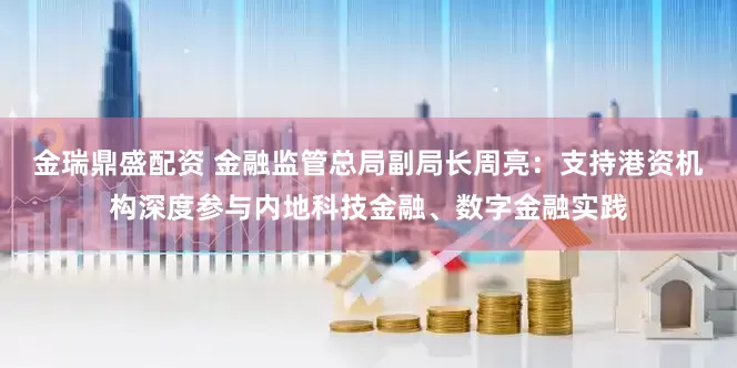 金瑞鼎盛配资 金融监管总局副局长周亮：支持港资机构深度参与内地科技金融、数字金融实践