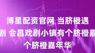 博星配资官网 当脐橙遇上戏剧 会昌戏剧小镇有个脐橙嘉年华