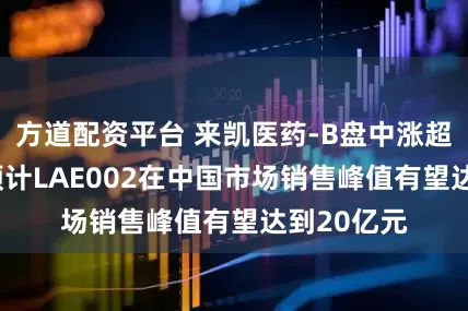 方道配资平台 来凯医药-B盘中涨超6% 业内预计LAE002在中国市场销售峰值有望达到20亿元