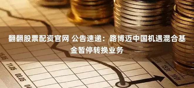 翻翻股票配资官网 公告速递：路博迈中国机遇混合基金暂停转换业务