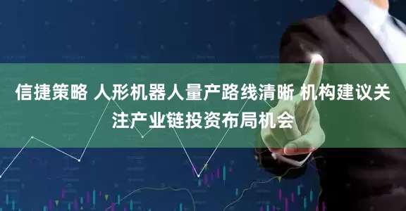 信捷策略 人形机器人量产路线清晰 机构建议关注产业链投资布局机会