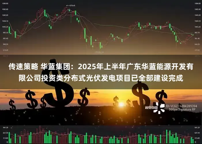 传速策略 华蓝集团：2025年上半年广东华蓝能源开发有限公司投资类分布式光伏发电项目已全部建设完成