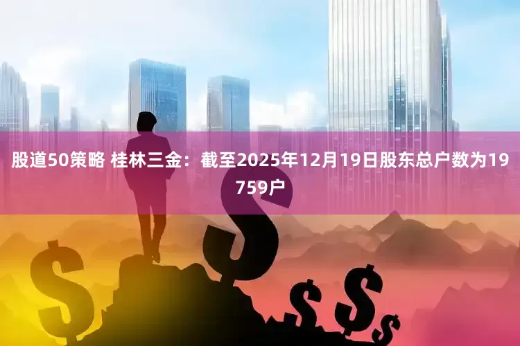 股道50策略 桂林三金：截至2025年12月19日股东总户数为19759户
