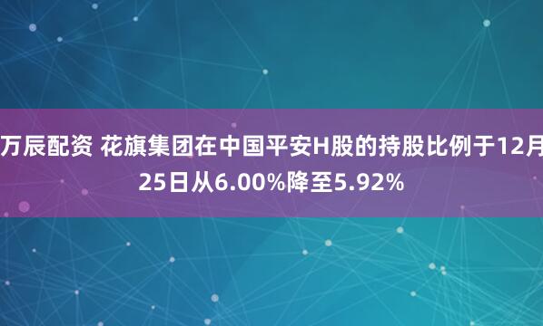 万辰配资 花旗集团在中国平安H股的持股比例于12月25日从6.00%降至5.92%