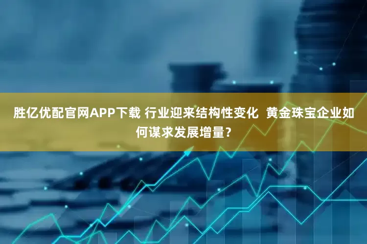 胜亿优配官网APP下载 行业迎来结构性变化  黄金珠宝企业如何谋求发展增量？