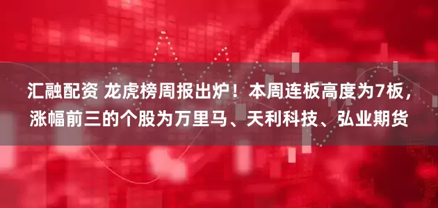 汇融配资 龙虎榜周报出炉！本周连板高度为7板，涨幅前三的个股为万里马、天利科技、弘业期货