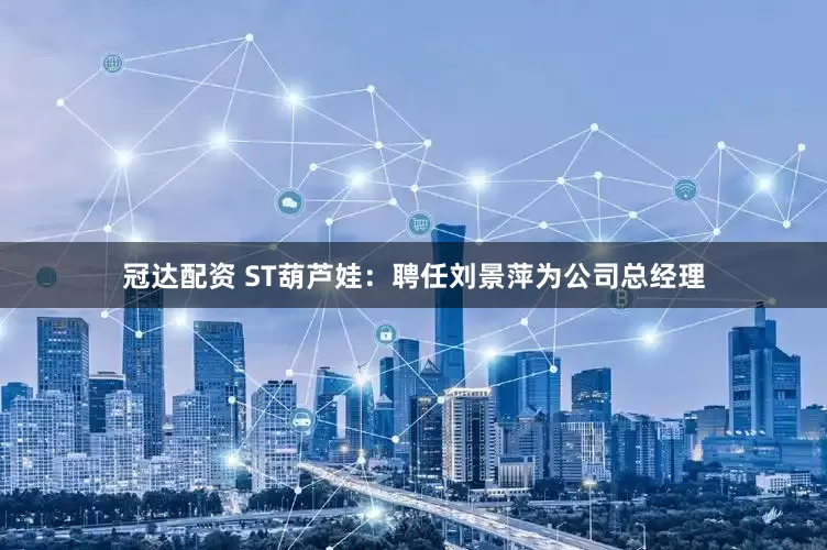 冠达配资 ST葫芦娃：聘任刘景萍为公司总经理