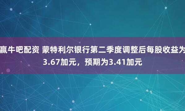 赢牛吧配资 蒙特利尔银行第二季度调整后每股收益为3.67加元，预期为3.41加元